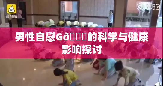 男性自慰G🈚的科学与健康影响探讨