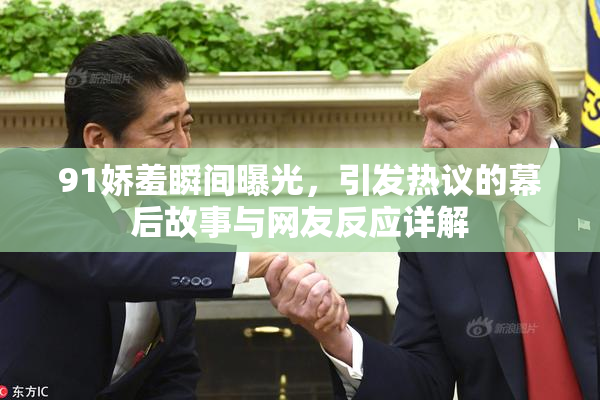 91娇羞瞬间曝光，引发热议的幕后故事与网友反应详解