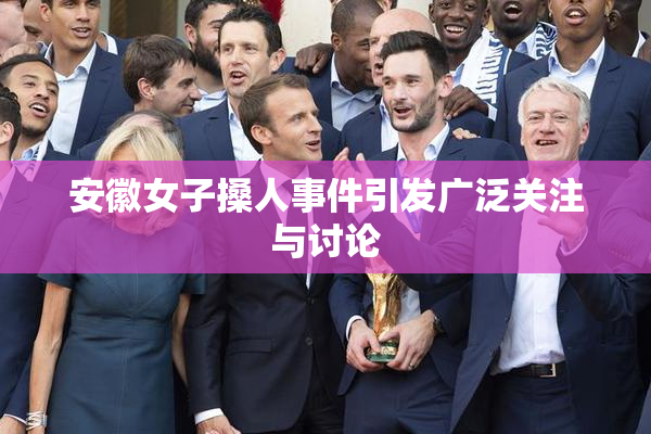 安徽女子搡人事件引发广泛关注与讨论