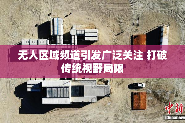 无人区域频道引发广泛关注 打破传统视野局限