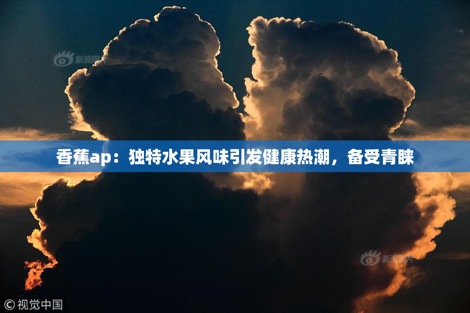 香蕉ap：独特水果风味引发健康热潮，备受青睐