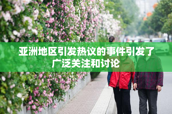 亚洲地区引发热议的事件引发了广泛关注和讨论