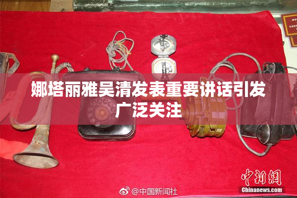 娜塔丽雅吴清发表重要讲话引发广泛关注