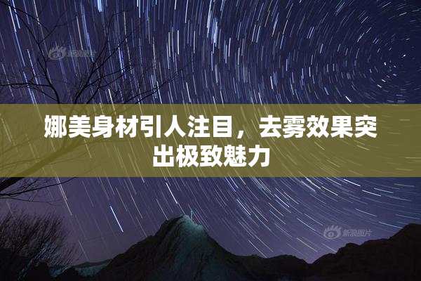 娜美身材引人注目，去雾效果突出极致魅力