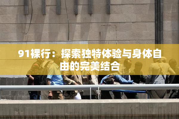 91裸行：探索独特体验与身体自由的完美结合