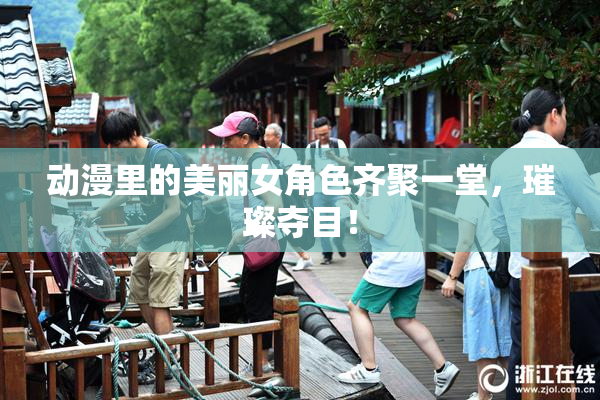 动漫里的美丽女角色齐聚一堂，璀璨夺目！