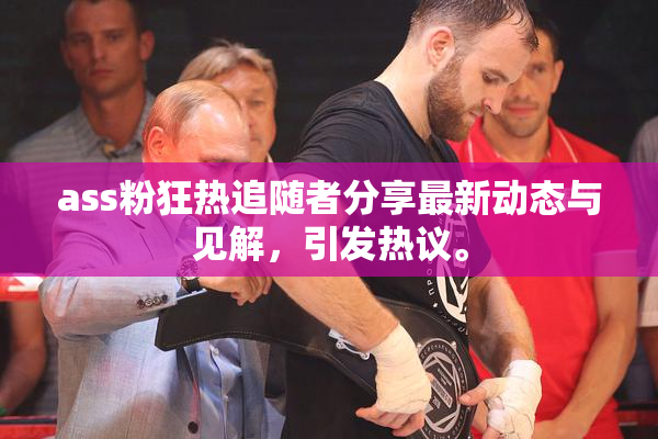 ass粉狂热追随者分享最新动态与见解，引发热议。