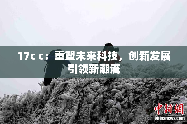17c c：重塑未来科技，创新发展引领新潮流