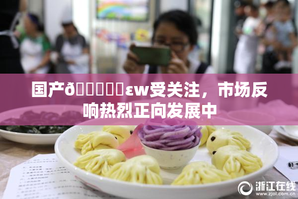 国产🔞❌‌εw受关注，市场反响热烈正向发展中