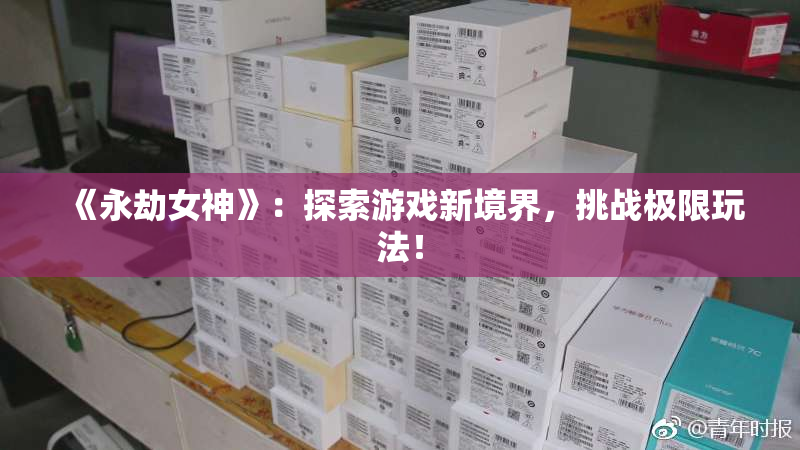 《永劫女神》：探索游戏新境界，挑战极限玩法！