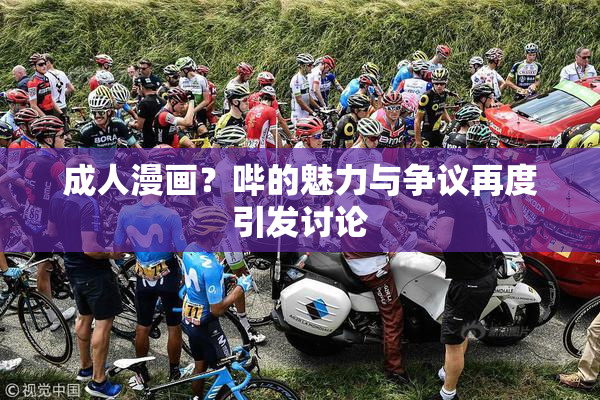 成人漫画？哔的魅力与争议再度引发讨论