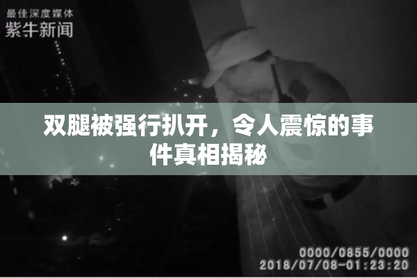 双腿被强行扒开，令人震惊的事件真相揭秘