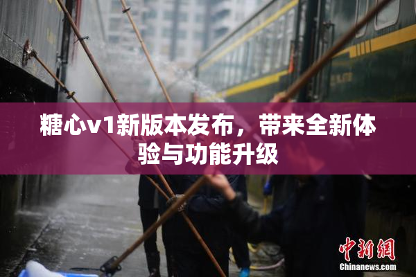 糖心v1新版本发布，带来全新体验与功能升级