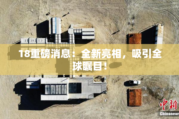 18重磅消息：全新亮相，吸引全球瞩目！