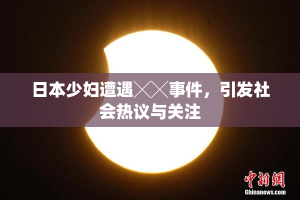 日本少妇遭遇╳╳事件，引发社会热议与关注