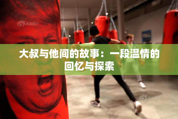 大叔与他间的故事：一段温情的回忆与探索