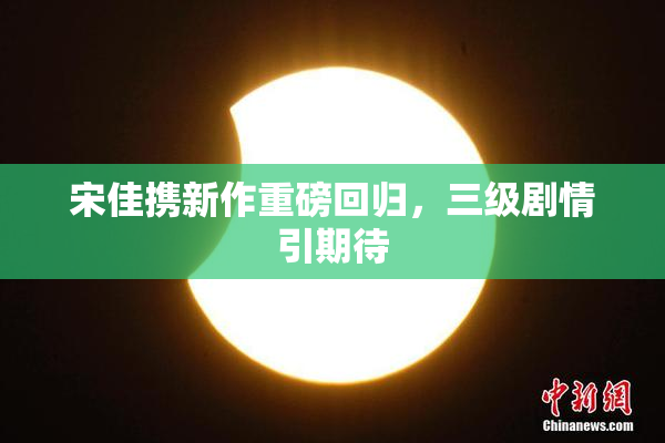 宋佳携新作重磅回归，三级剧情引期待
