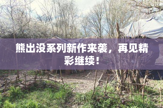 熊出没系列新作来袭，再见精彩继续！