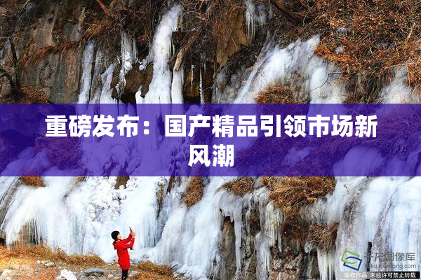 重磅发布：国产精品引领市场新风潮