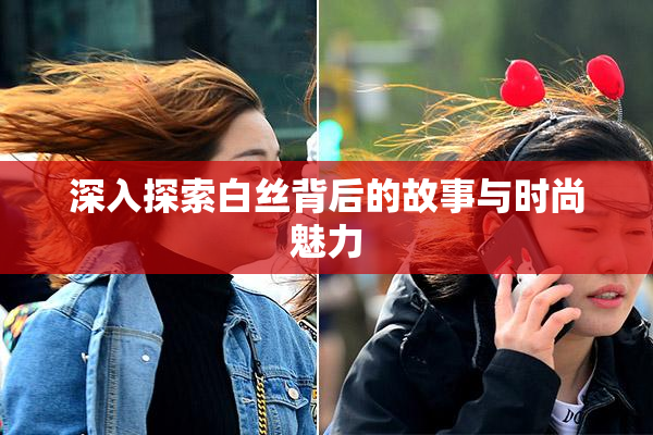 深入探索白丝背后的故事与时尚魅力