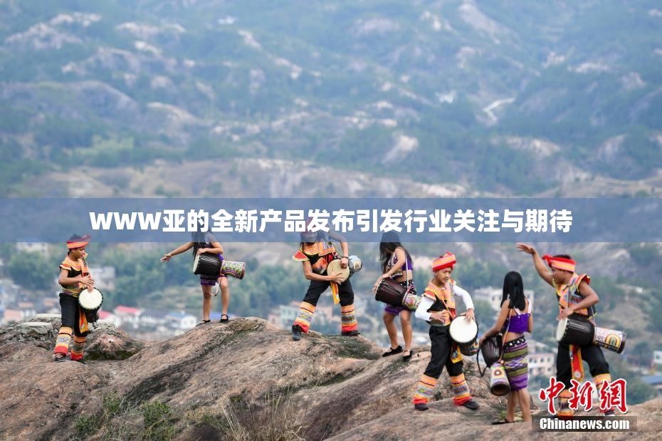 WWW亚的全新产品发布引发行业关注与期待