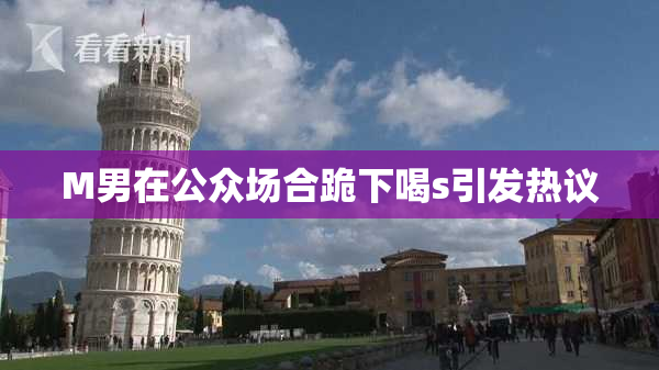 M男在公众场合跪下喝s引发热议