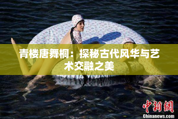 青楼唐舞桐：探秘古代风华与艺术交融之美