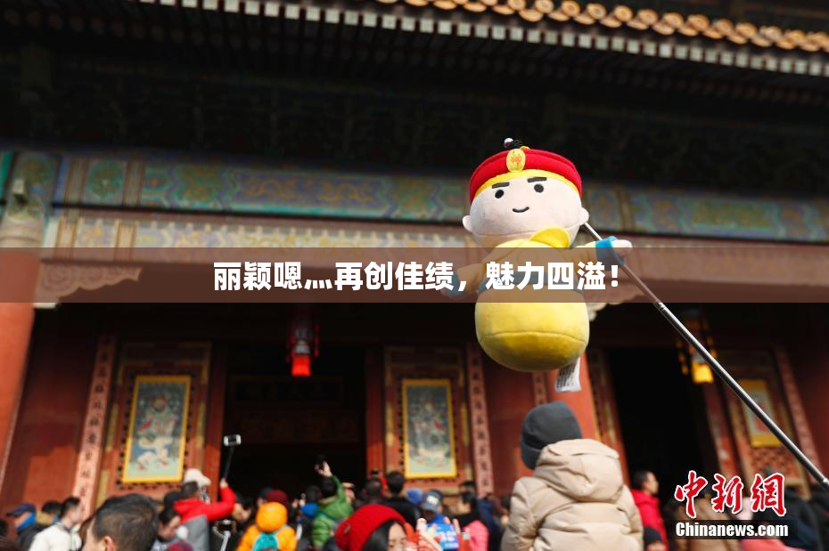 丽颖嗯灬再创佳绩，魅力四溢！