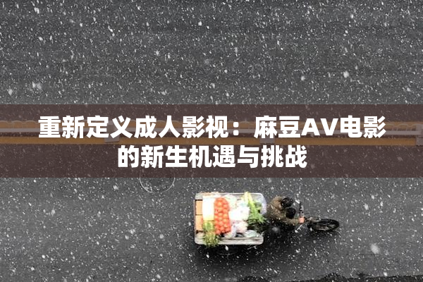 重新定义成人影视：麻豆AV电影的新生机遇与挑战