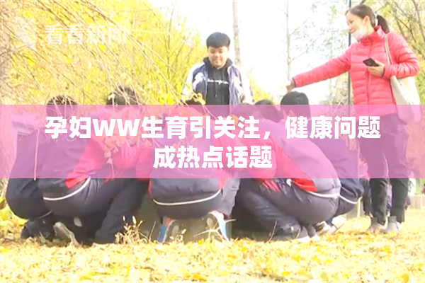 孕妇WW生育引关注，健康问题成热点话题