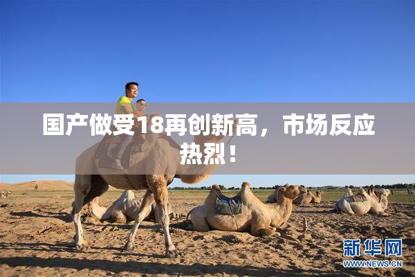 国产做受18再创新高，市场反应热烈！