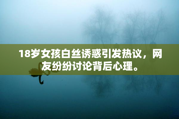 18岁女孩白丝诱惑引发热议，网友纷纷讨论背后心理。