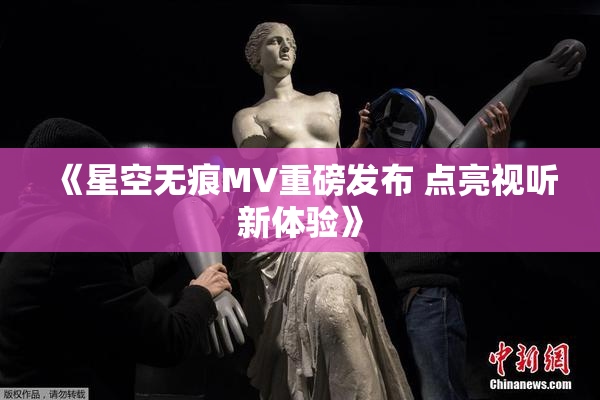 《星空无痕MV重磅发布 点亮视听新体验》