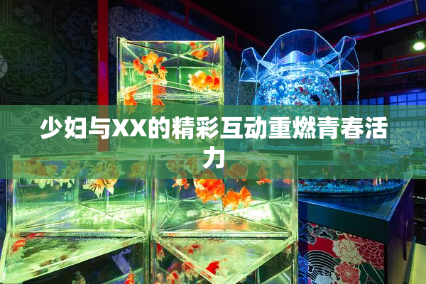 少妇与XX的精彩互动重燃青春活力