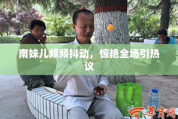 南妹儿频频抖动，惊艳全场引热议