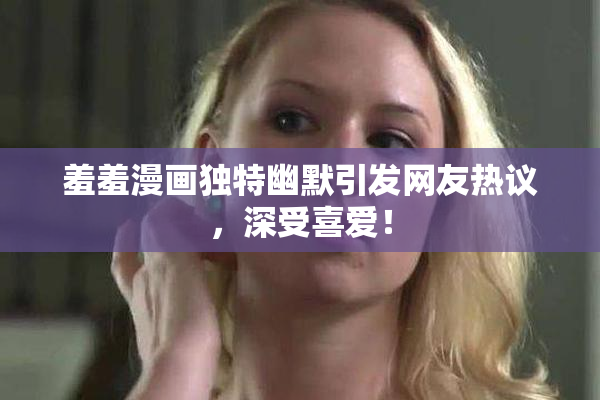羞羞漫画独特幽默引发网友热议，深受喜爱！
