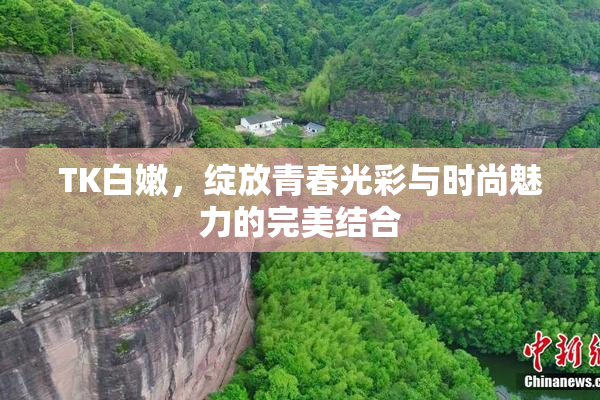 TK白嫩，绽放青春光彩与时尚魅力的完美结合