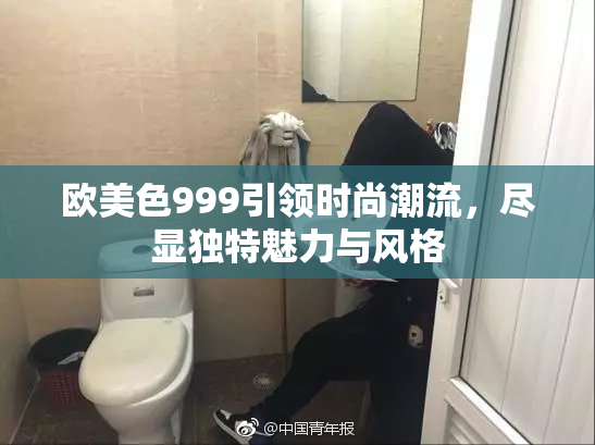 欧美色999引领时尚潮流，尽显独特魅力与风格