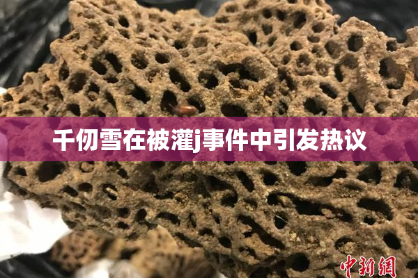 千仞雪在被灌j事件中引发热议