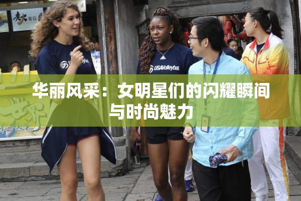 华丽风采：女明星们的闪耀瞬间与时尚魅力