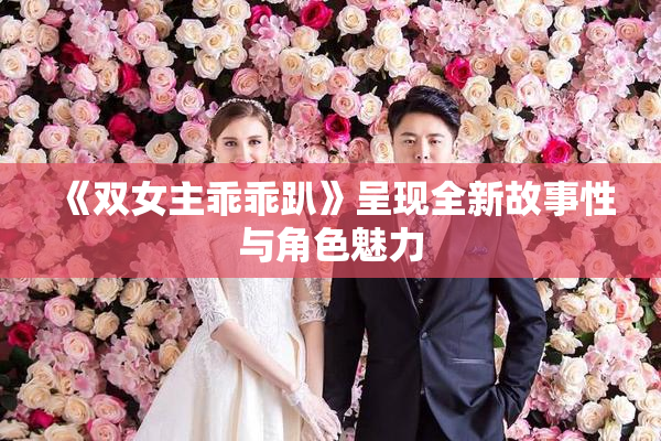 《双女主乖乖趴》呈现全新故事性与角色魅力