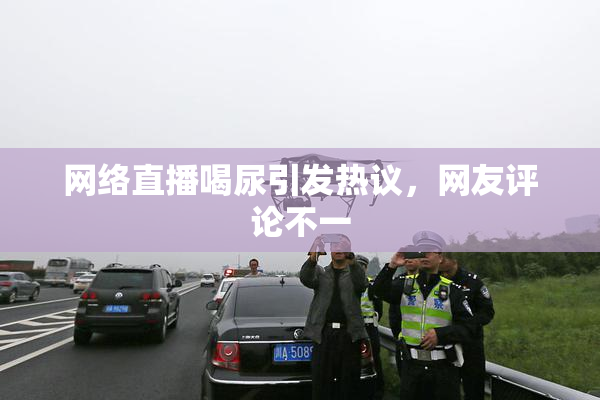 网络直播喝尿引发热议，网友评论不一