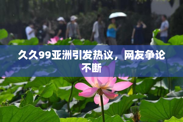 久久99亚洲引发热议，网友争论不断