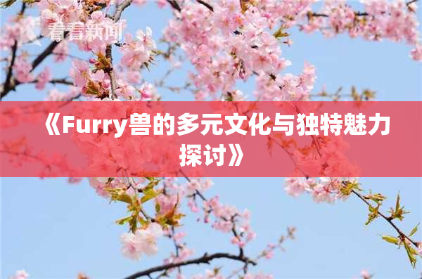 《Furry兽的多元文化与独特魅力探讨》