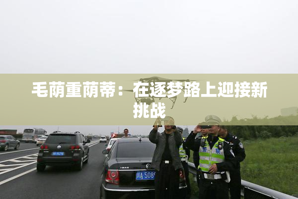 毛荫重荫蒂：在逐梦路上迎接新挑战
