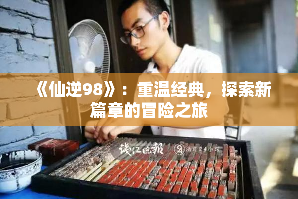 《仙逆98》：重温经典，探索新篇章的冒险之旅