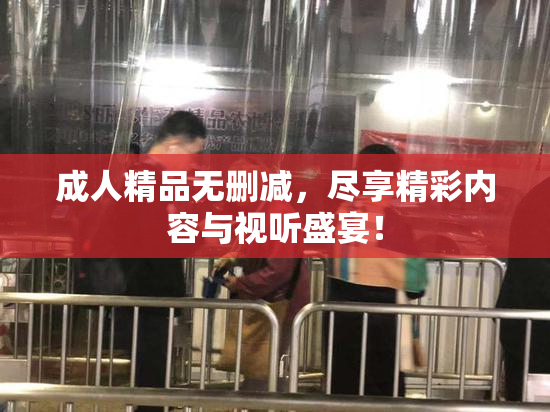 成人精品无删减，尽享精彩内容与视听盛宴！
