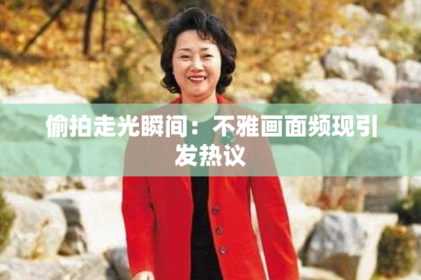 偷拍走光瞬间：不雅画面频现引发热议