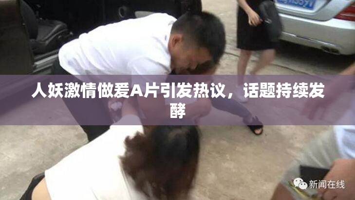 人妖激情做爰A片引发热议，话题持续发酵