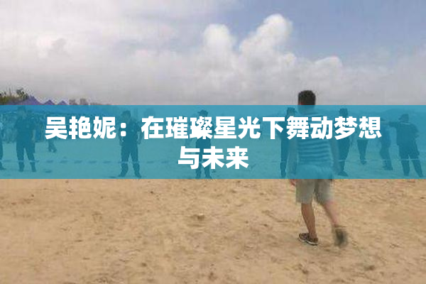 吴艳妮：在璀璨星光下舞动梦想与未来